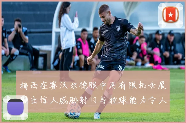 梅西在赛沃尔德眼中用有限机会展现出惊人威胁射门与控球能力令人赞叹