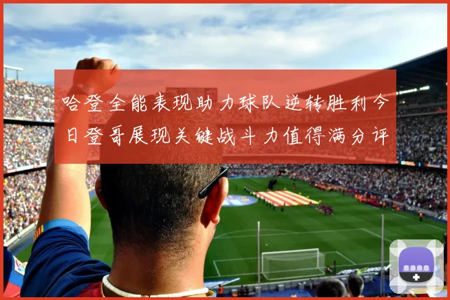 哈登全能表现助力球队逆转胜利今日登哥展现关键战斗力值得满分评价