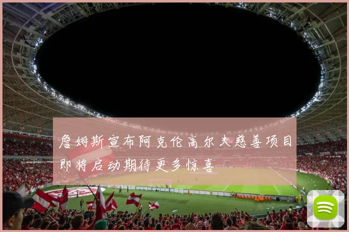 詹姆斯宣布阿克伦高尔夫慈善项目即将启动期待更多惊喜