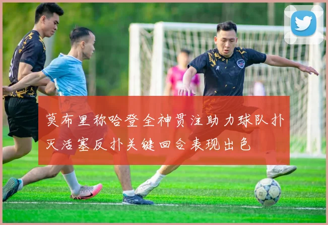 莫布里称哈登全神贯注助力球队扑灭活塞反扑关键回合表现出色