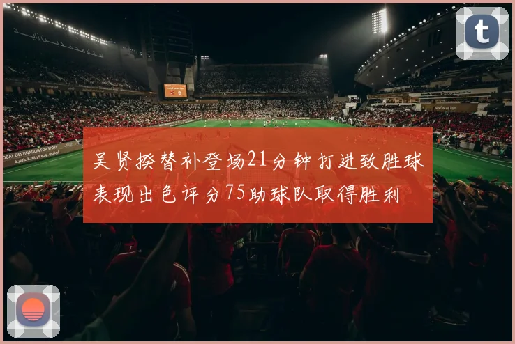 吴贤揆替补登场21分钟打进致胜球表现出色评分75助球队取得胜利