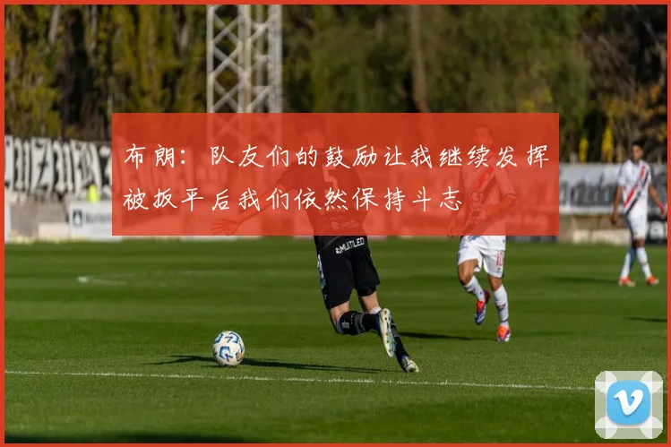 布朗：队友们的鼓励让我继续发挥被扳平后我们依然保持斗志
