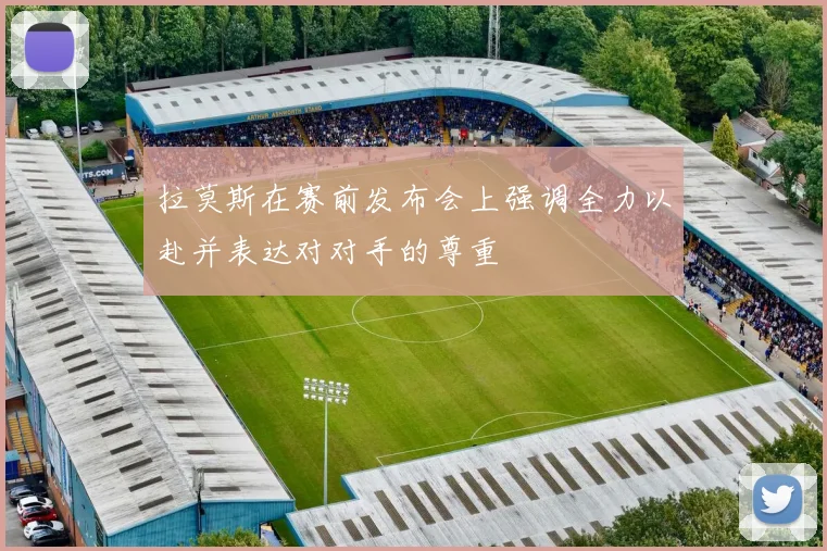 拉莫斯在赛前发布会上强调全力以赴并表达对对手的尊重