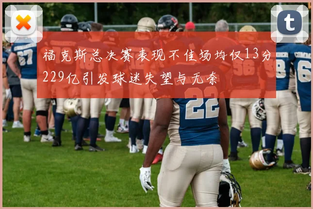 福克斯总决赛表现不佳场均仅13分229亿引发球迷失望与无奈