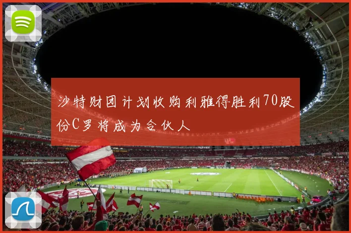 沙特财团计划收购利雅得胜利70股份C罗将成为合伙人