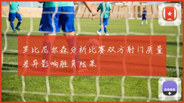 罗比尼尔森分析比赛双方射门质量差异影响胜负结果