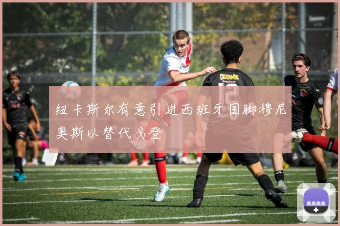 纽卡斯尔有意引进西班牙国脚穆尼奥斯以替代戈登