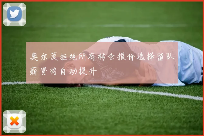 奥尔莫拒绝所有转会报价选择留队薪资将自动提升