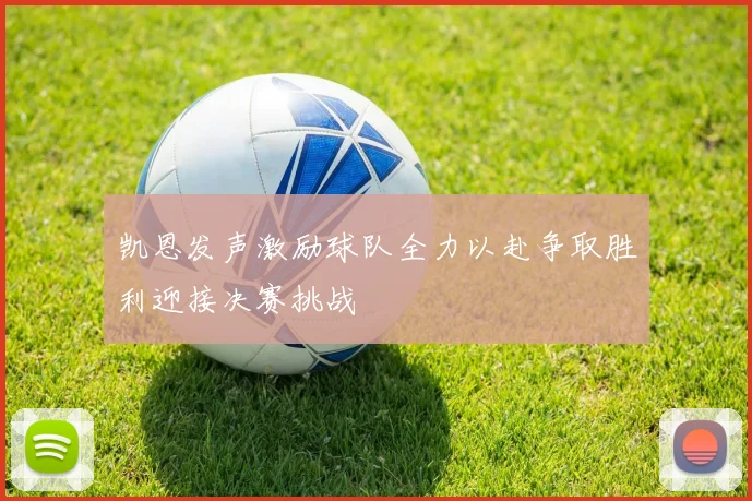 凯恩发声激励球队全力以赴争取胜利迎接决赛挑战